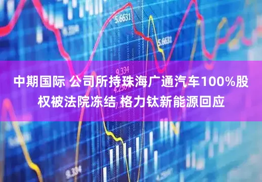 中期国际 公司所持珠海广通汽车100%股权被法院冻结 格力钛新能源回应