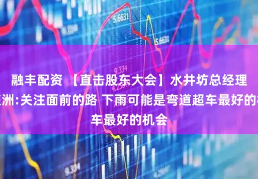 融丰配资 【直击股东大会】水井坊总经理胡庭洲:关注面前的路 下雨可能是弯道超车最好的机会