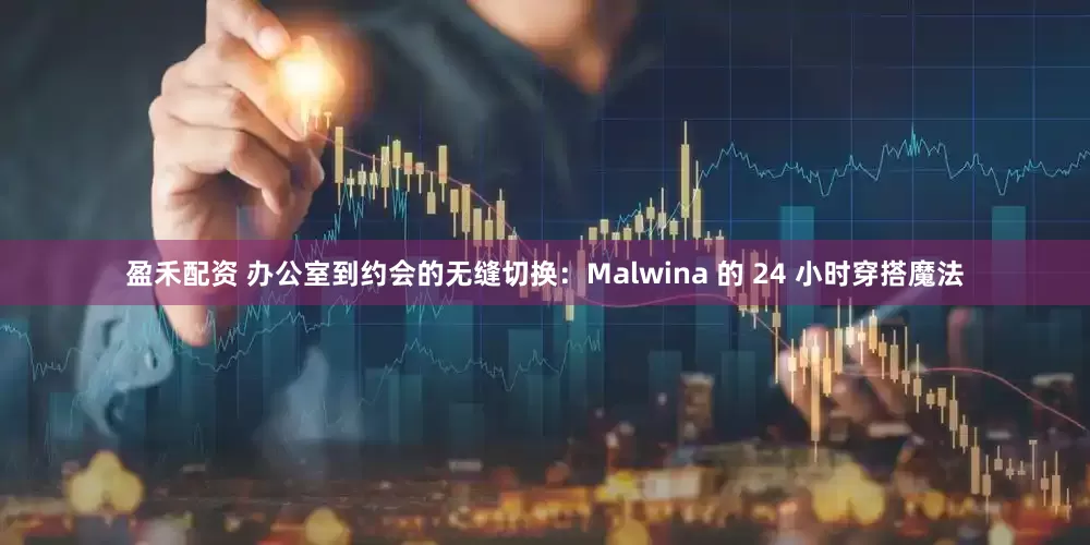盈禾配资 办公室到约会的无缝切换：Malwina 的 24 小时穿搭魔法