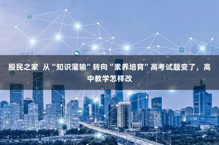 股民之家  从“知识灌输”转向“素养培育”高考试题变了，高中教学怎样改