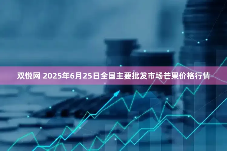 双悦网 2025年6月25日全国主要批发市场芒果价格行情