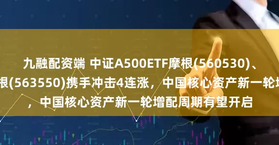 九融配资端 中证A500ETF摩根(560530)、A500增强ETF摩根(563550)携手冲击4连涨，中国核心资产新一轮增配周期有望开启