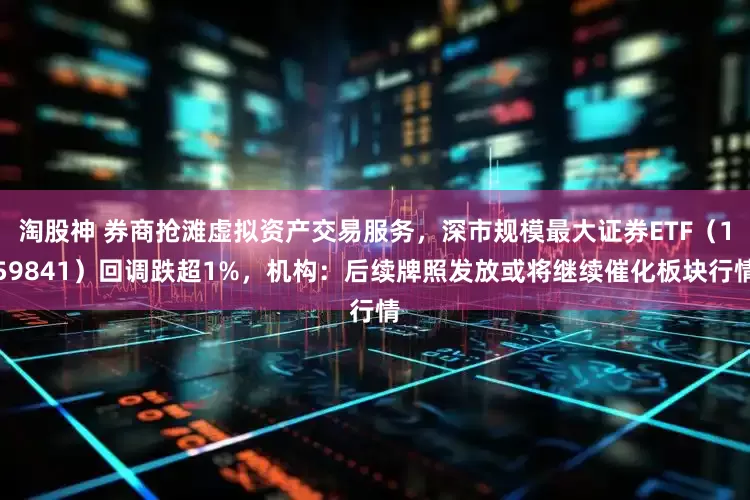 淘股神 券商抢滩虚拟资产交易服务，深市规模最大证券ETF（159841）回调跌超1%，机构：后续牌照发放或将继续催化板块行情