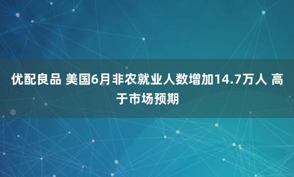 优配良品 美国6月非农就业人数增加14.7万人 高于市场预期