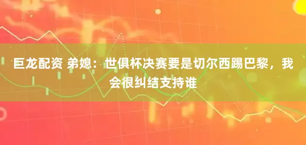巨龙配资 弟媳：世俱杯决赛要是切尔西踢巴黎，我会很纠结支持谁