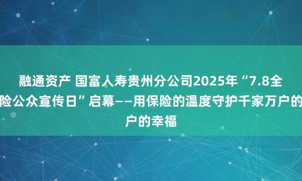 融通资产 国富人寿贵州分公司2025年“7.8全国保险公众宣传日”启幕——用保险的温度守护千家万户的幸福