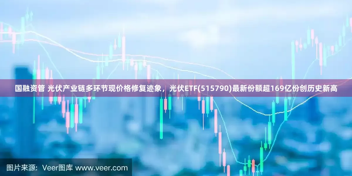 国融资管 光伏产业链多环节现价格修复迹象，光伏ETF(515790)最新份额超169亿份创历史新高