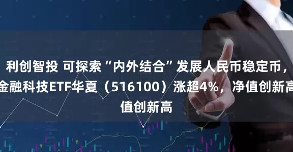 利创智投 可探索“内外结合”发展人民币稳定币，金融科技ETF华夏（516100）涨超4%，净值创新高