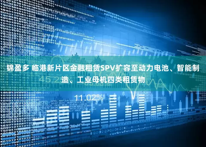 锦盈多 临港新片区金融租赁SPV扩容至动力电池、智能制造、工业母机四类租赁物