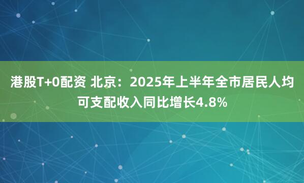 港股T+0配资 北京：2025年上半年全市居民人均可支配收入同比增长4.8%