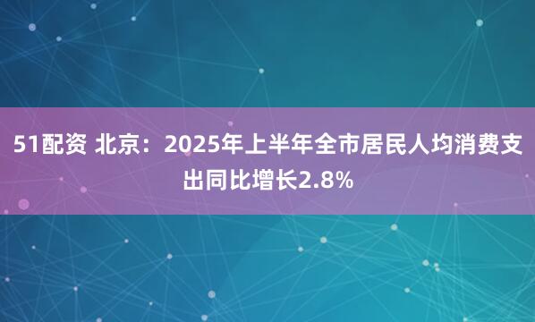 51配资 北京：2025年上半年全市居民人均消费支出同比增长2.8%