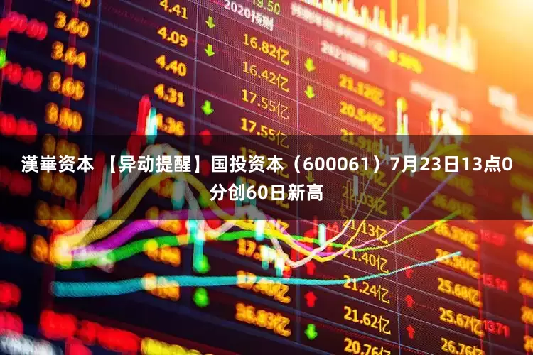 漢崋资本 【异动提醒】国投资本（600061）7月23日13点0分创60日新高
