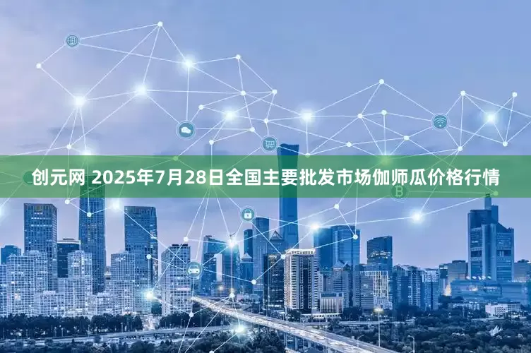 创元网 2025年7月28日全国主要批发市场伽师瓜价格行情