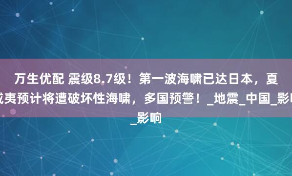 万生优配 震级8.7级！第一波海啸已达日本，夏威夷预计将遭破坏性海啸，多国预警！_地震_中国_影响