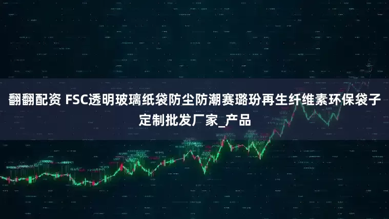 翻翻配资 FSC透明玻璃纸袋防尘防潮赛璐玢再生纤维素环保袋子定制批发厂家_产品