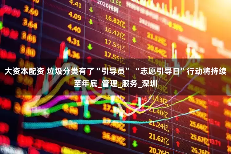 大资本配资 垃圾分类有了“引导员” “志愿引导日”行动将持续至年底_管理_服务_深圳