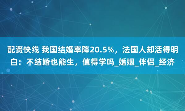 配资快线 我国结婚率降20.5%，法国人却活得明白：不结婚也能生，值得学吗_婚姻_伴侣_经济