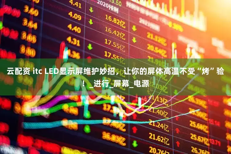 云配资 itc LED显示屏维护妙招，让你的屏体高温不受“烤”验！_进行_屏幕_电源