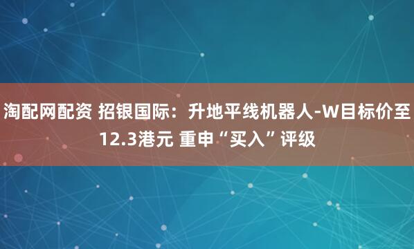 淘配网配资 招银国际：升地平线机器人-W目标价至12.3港元 重申“买入”评级