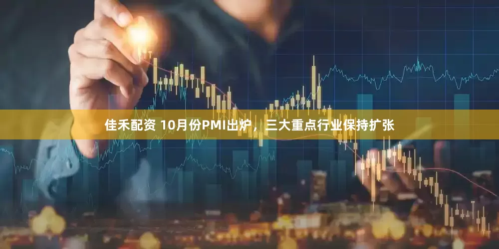 佳禾配资 10月份PMI出炉，三大重点行业保持扩张