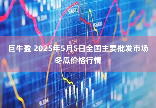 巨牛盈 2025年5月5日全国主要批发市场冬瓜价格行情