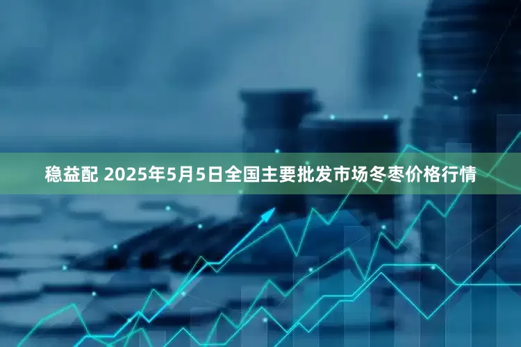 稳益配 2025年5月5日全国主要批发市场冬枣价格行情