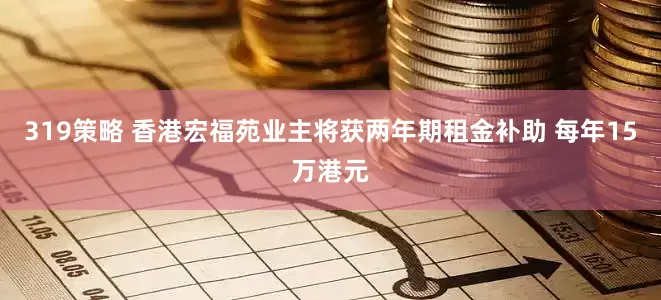 319策略 香港宏福苑业主将获两年期租金补助 每年15万港元