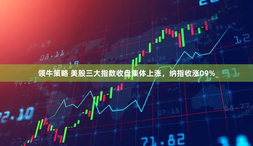 领牛策略 美股三大指数收盘集体上涨，纳指收涨09%