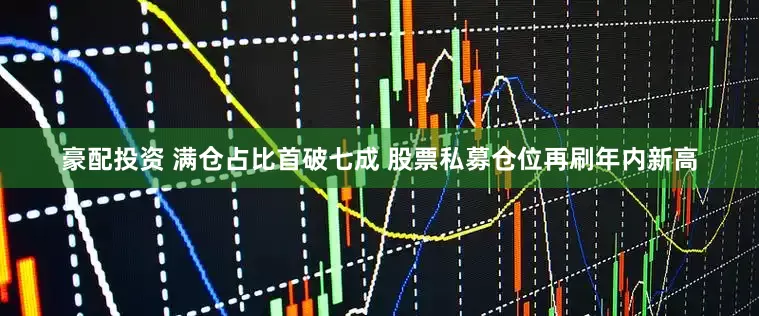 豪配投资 满仓占比首破七成 股票私募仓位再刷年内新高