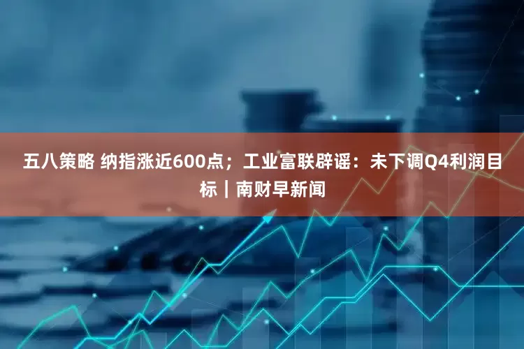 五八策略 纳指涨近600点；工业富联辟谣：未下调Q4利润目标｜南财早新闻