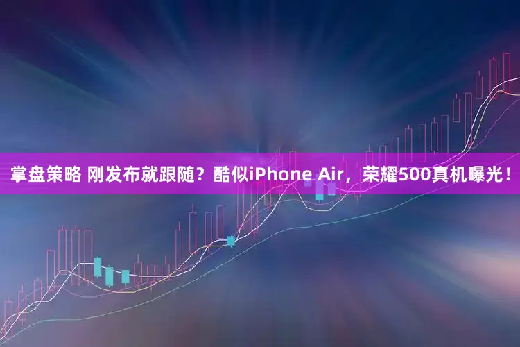 掌盘策略 刚发布就跟随？酷似iPhone Air，荣耀500真机曝光！