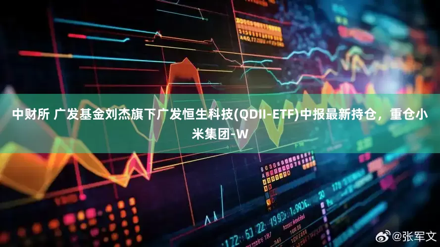 中财所 广发基金刘杰旗下广发恒生科技(QDII-ETF)中报最新持仓，重仓小米集团-W