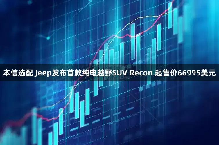 本信选配 Jeep发布首款纯电越野SUV Recon 起售价66995美元