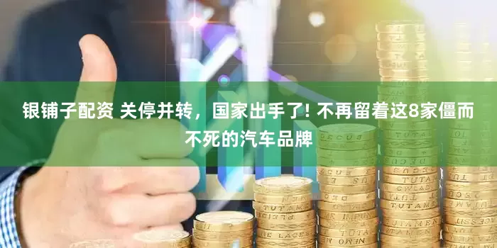 银铺子配资 关停并转，国家出手了! 不再留着这8家僵而不死的汽车品牌