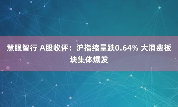 慧眼智行 A股收评:沪指缩量跌0.64% 大消费板块集体爆发