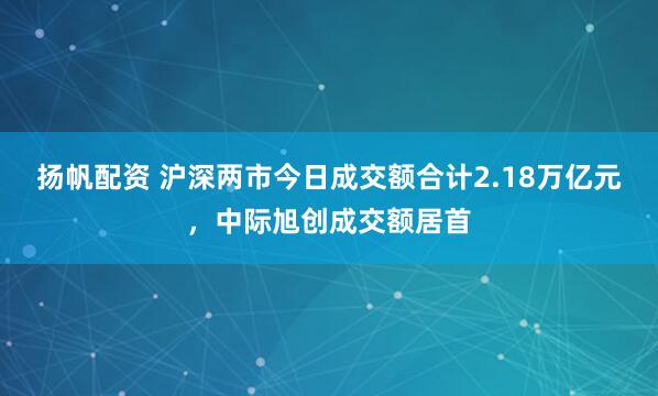 扬帆配资 沪深两市今日成交额合计2.18万亿元，中际旭创成交额居首