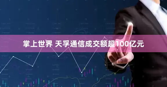 掌上世界 天孚通信成交额超100亿元